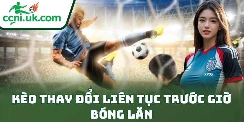 Kinh Nghiệm Chơi Kèo Đồng Banh Online Giúp Thắng Đỉnh Cao 3 Kèo thay đổi liên tục trước giờ bóng lăn