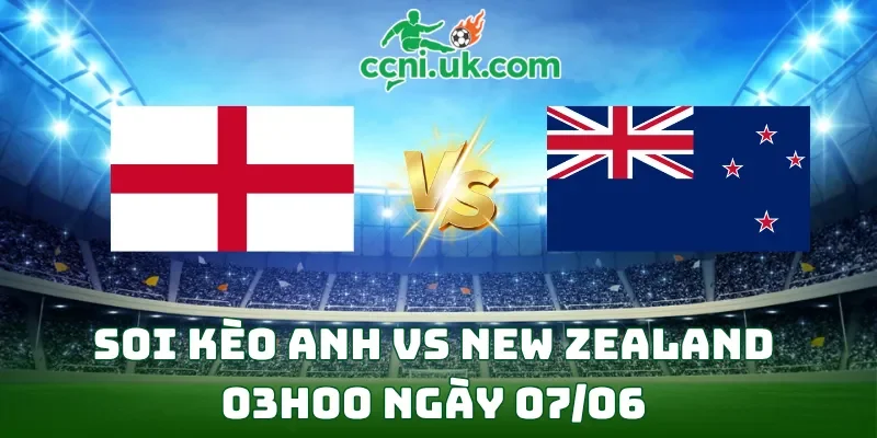 Soi Kèo Anh vs New Zealand (03h00 Ngày 07/06) Giao Hữu Quốc Tế